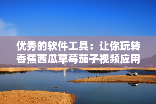 優(yōu)秀的軟件工具：讓你玩轉(zhuǎn)香蕉西瓜草莓茄子視頻應(yīng)用程序