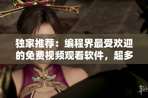 獨(dú)家推薦：編程界最受歡迎的免費(fèi)視頻觀看軟件，超多好用的功能等你來體驗！