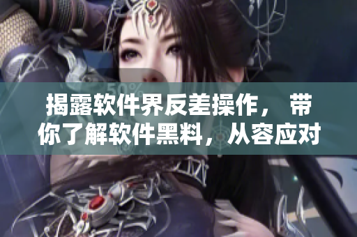 揭露軟件界反差操作， 帶你了解軟件黑料，從容應(yīng)對萬里長征