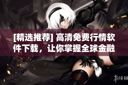 [精選推薦] 高清免費(fèi)行情軟件下載，讓你掌握全球金融市場最新動態(tài)