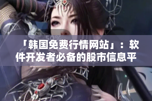 「韓國(guó)免費(fèi)行情網(wǎng)站」：軟件開(kāi)發(fā)者必備的股市信息平臺(tái)！