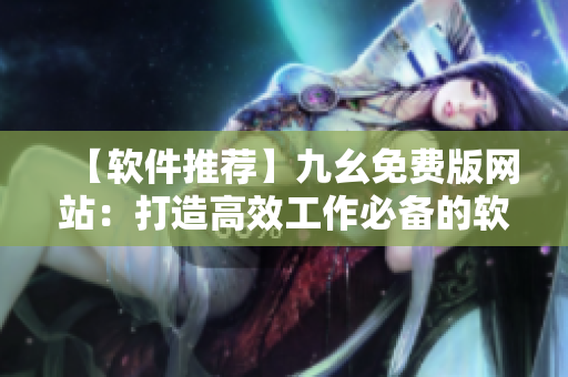 【軟件推薦】九幺免費版網站：打造高效工作必備的軟件大全