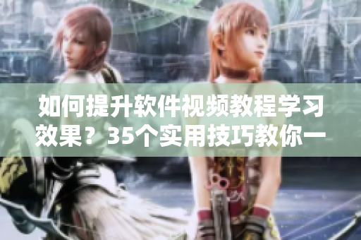 如何提升軟件視頻教程學(xué)習(xí)效果？35個(gè)實(shí)用技巧教你一步到位