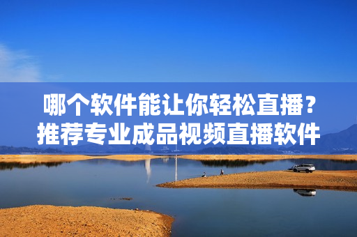 哪個軟件能讓你輕松直播？推薦專業(yè)成品視頻直播軟件！