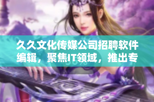 久久文化傳媒公司招聘軟件編輯，聚焦IT領(lǐng)域，推出專業(yè)文章
