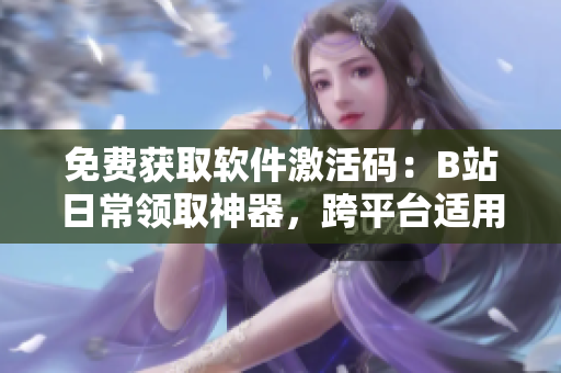 免費(fèi)獲取軟件激活碼：B站日常領(lǐng)取神器，跨平臺適用！