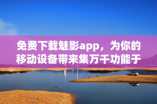 免費(fèi)下載魅影app，為你的移動(dòng)設(shè)備帶來(lái)集萬(wàn)千功能于一身的全能軟件