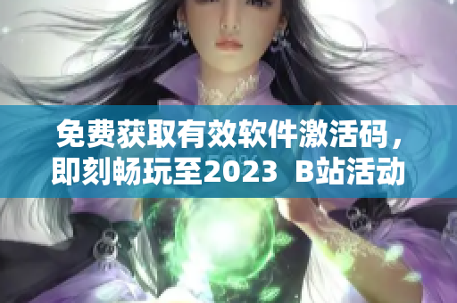 免費(fèi)獲取有效軟件激活碼，即刻暢玩至2023  B站活動(dòng)熱度爆棚