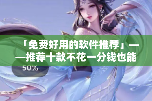 「免費好用的軟件推薦」——推薦十款不花一分錢也能夠輕松使用的軟件