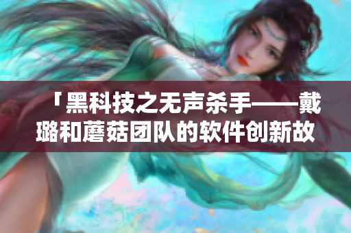 「黑科技之無聲殺手——戴璐和蘑菇團(tuán)隊(duì)的軟件創(chuàng)新故事」