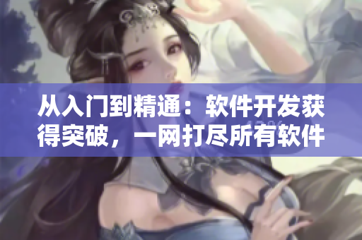 從入門到精通：軟件開發(fā)獲得突破，一網(wǎng)打盡所有軟件教程的最佳選擇！