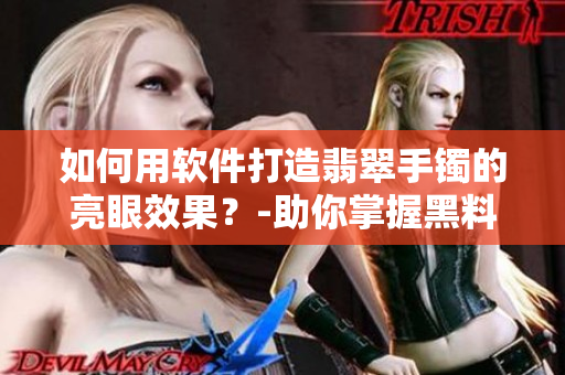 如何用軟件打造翡翠手鐲的亮眼效果？-助你掌握黑料正能量
