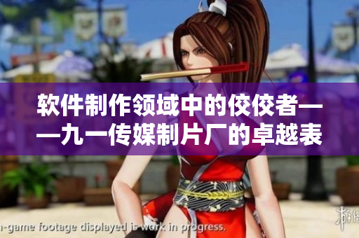 軟件制作領(lǐng)域中的佼佼者——九一傳媒制片廠的卓越表現(xiàn)