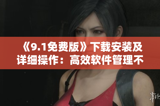 《9.1免費(fèi)版》下載安裝及詳細(xì)操作：高效軟件管理不再難！