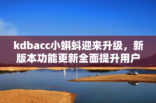 kdbacc小蝌蚪迎來升級(jí)，新版本功能更新全面提升用戶體驗(yàn)