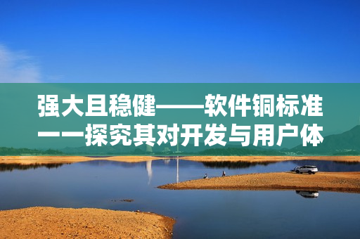 強(qiáng)大且穩(wěn)健——軟件銅標(biāo)準(zhǔn)一一探究其對(duì)開發(fā)與用戶體驗(yàn)的影響