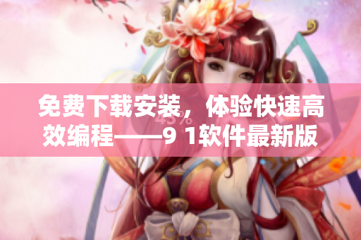 免費下載安裝，體驗快速高效編程——9 1軟件最新版本推薦