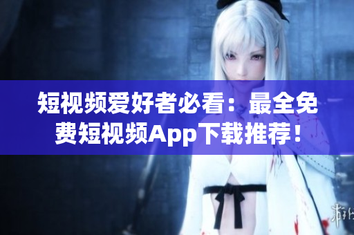 短視頻愛(ài)好者必看：最全免費(fèi)短視頻App下載推薦！