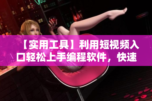 【實(shí)用工具】利用短視頻入口輕松上手編程軟件，快速提升編寫水平