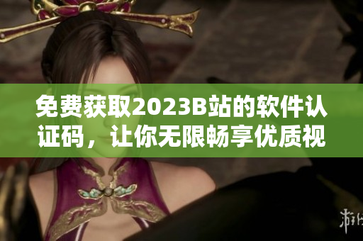 免費獲取2023B站的軟件認(rèn)證碼，讓你無限暢享優(yōu)質(zhì)視頻內(nèi)容