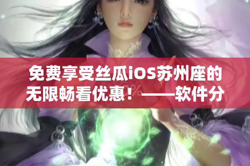 免費(fèi)享受絲瓜iOS蘇州座的無限暢看優(yōu)惠!——軟件分享須知 免費(fèi)享受絲瓜iOS蘇州座的無限暢看優(yōu)惠!——軟件分享須知