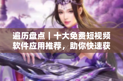 遍歷盤點(diǎn)｜十大免費(fèi)短視頻軟件應(yīng)用推薦，助你快速獲得視頻創(chuàng)作幫助！