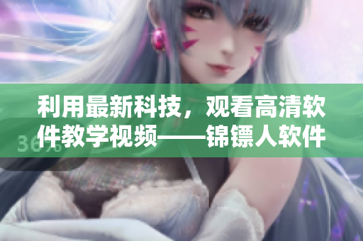 利用最新科技，觀看高清軟件教學(xué)視頻——錦鏢人軟件教學(xué)視頻！