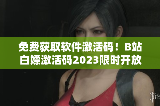 免費(fèi)獲取軟件激活碼！B站白嫖激活碼2023限時(shí)開(kāi)放