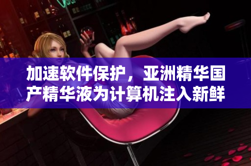 加速軟件保護(hù)，亞洲精華國產(chǎn)精華液為計(jì)算機(jī)注入新鮮能量