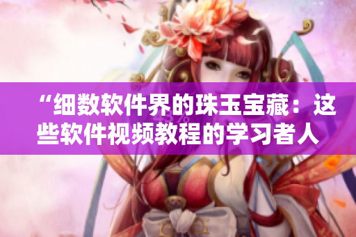 “細數(shù)軟件界的珠玉寶藏：這些軟件視頻教程的學(xué)習者人數(shù)驚人！”