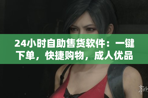 24小時自助售貨軟件：一鍵下單，快捷購物，成人優(yōu)品隨時隨地暢享