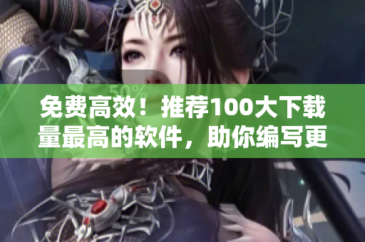 免費(fèi)高效！推薦100大下載量最高的軟件，助你編寫更優(yōu)質(zhì)的軟件文章！