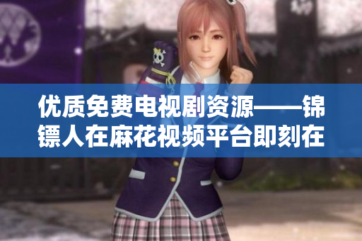 優(yōu)質(zhì)免費電視劇資源——錦鏢人在麻花視頻平臺即刻在線觀看
