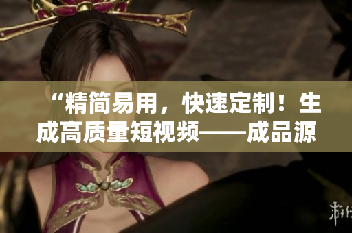 “精簡易用，快速定制！生成高質(zhì)量短視頻——成品源碼的優(yōu)勢”