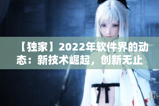【獨家】2022年軟件界的動態(tài)：新技術(shù)崛起，創(chuàng)新無止境