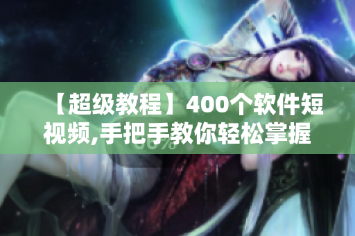 【超級教程】400個軟件短視頻,手把手教你輕松掌握軟件操作的技巧!