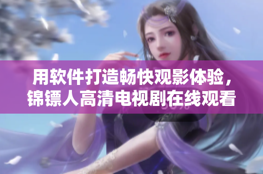 用軟件打造暢快觀影體驗(yàn)，錦鏢人高清電視劇在線(xiàn)觀看指南