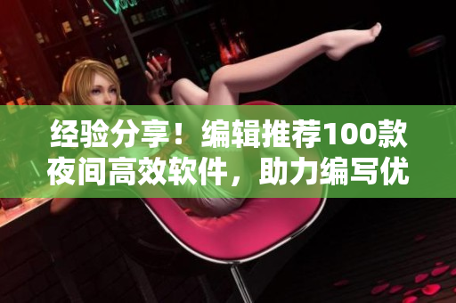 經(jīng)驗(yàn)分享！編輯推薦100款夜間高效軟件，助力編寫優(yōu)質(zhì)文章