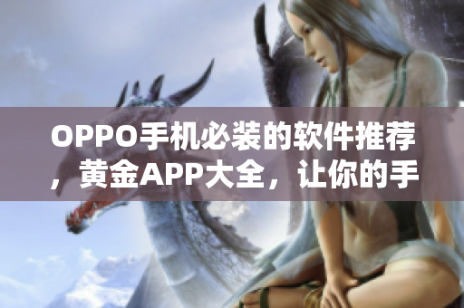 OPPO手機必裝的軟件推薦，黃金APP大全，讓你的手機更智能更好用！