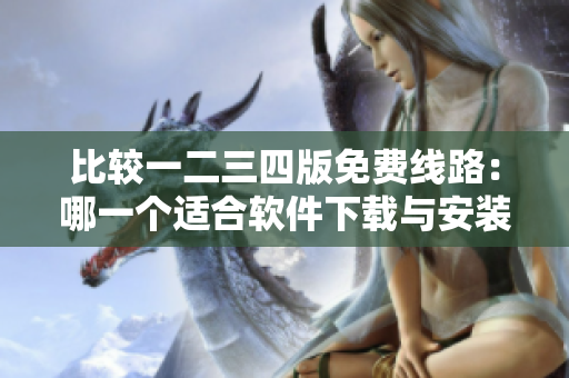 比較一二三四版免費(fèi)線路：哪一個(gè)適合軟件下載與安裝？