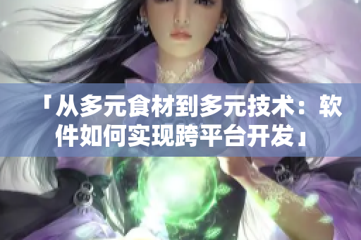 「從多元食材到多元技術(shù)：軟件如何實(shí)現(xiàn)跨平臺(tái)開發(fā)」