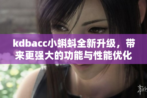 kdbacc小蝌蚪全新升級(jí)，帶來(lái)更強(qiáng)大的功能與性能優(yōu)化