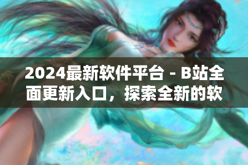 2024最新軟件平臺 - B站全面更新入口，探索全新的軟件世界