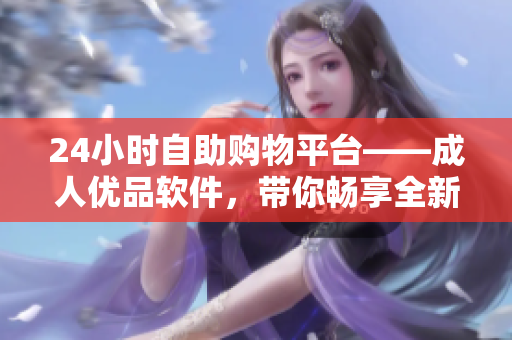 24小時(shí)自助購(gòu)物平臺(tái)——成人優(yōu)品軟件，帶你暢享全新在線購(gòu)物體驗(yàn)