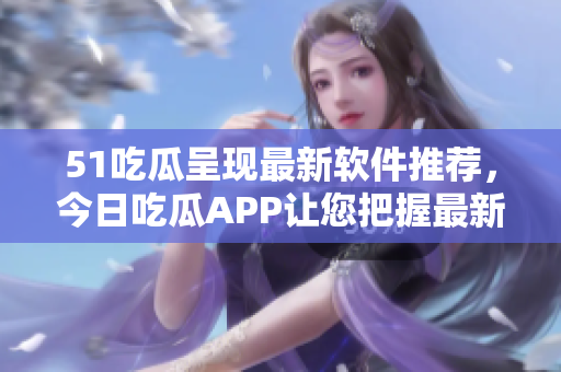 51吃瓜呈現(xiàn)最新軟件推薦，今日吃瓜APP讓您把握最新科技潮流