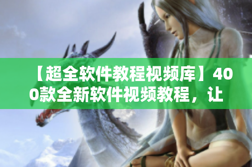 【超全軟件教程視頻庫】400款全新軟件視頻教程，讓你成為軟件達(dá)人！