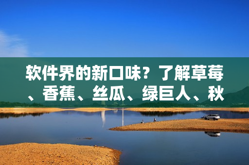 軟件界的新口味？了解草莓、香蕉、絲瓜、綠巨人、秋六種技術(shù)與應(yīng)用
