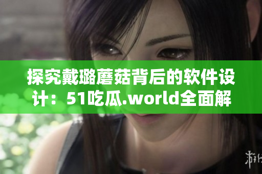 探究戴璐蘑菇背后的軟件設(shè)計(jì)：51吃瓜.world全面解析