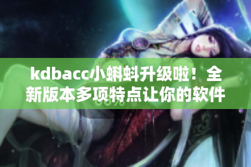 kdbacc小蝌蚪升級啦！全新版本多項特點讓你的軟件操作更高效