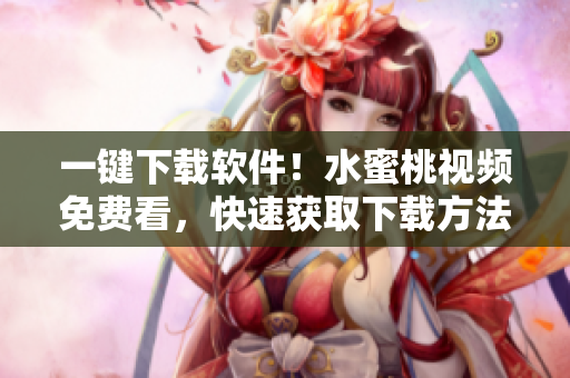一鍵下載軟件！水蜜桃視頻免費看，快速獲取下載方法